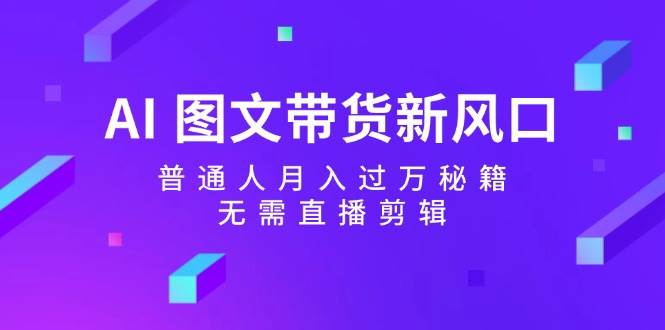 AI 图文带货新风口：普通人月入过万秘籍，无需直播剪辑-优优资源网